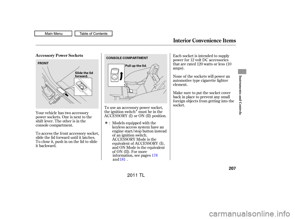 Acura TL 2011 Manual PDF Î
Î
Your vehicle has two accessory
power sockets. One is next to the
shif t lever. The other is in the
console compartment.
To access the f ront accessory socket,
slide the lid f orward until it l