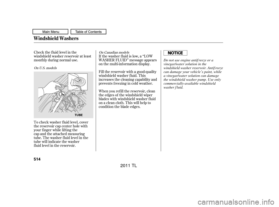 Acura TL 2011  Owners Manual Check the f luid level in the
windshield washer reservoir at least
monthly during normal use.If the washer f luid is low, a ‘‘LOW
WASHER FLUID’’ message appears
on the multi-information displa