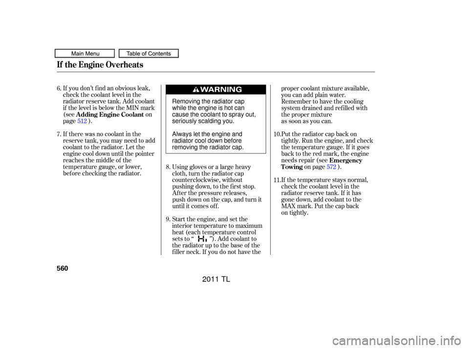 Acura TL 2011 Owners Manual If you don’t f ind an obvious leak,
check the coolant level in the
radiator reserve tank. Add coolant
if the level is below the MIN mark
(seeon
page ).
If there was no coolant in the
reserve tank, y