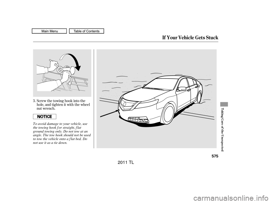 Acura TL 2011  Owners Manual Screw the towing hook into the
hole, and tighten it with the wheel
nut wrench.
3.
If Your Vehicle Gets Stuck
T aking Care of t he Unexpect ed
575
To avoid damage to your vehicle, use
the towing hook f