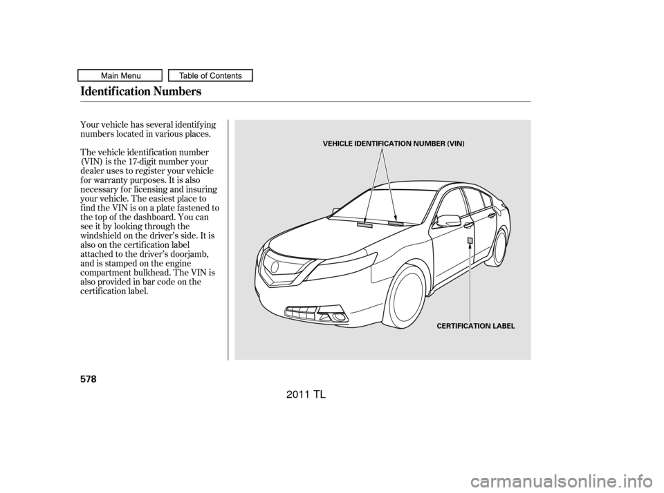 Acura TL 2011  Owners Manual Your vehicle has several identif ying
numbers located in various places.
The vehicle identif ication number
(VIN) is the 17-digit number your
dealer uses to register your vehicle
f or warranty purpose