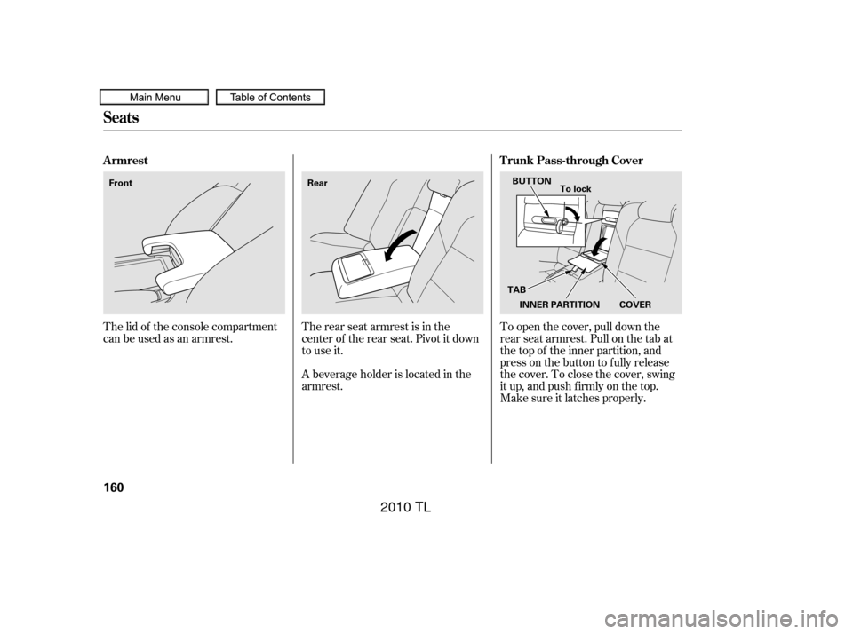 Acura TL 2010 Owners Manual The lid of the console compartment
canbeusedasanarmrest.The rear seat armrest is in the
center of the rear seat. Pivot it down
to use it.
A beverage holder is located in the
armrest.To open the cover, Acura TL 2010 Owners Manual The lid of the console compartment
canbeusedasanarmrest.The rear seat armrest is in the
center of the rear seat. Pivot it down
to use it.
A beverage holder is located in the
armrest.To open the cover,