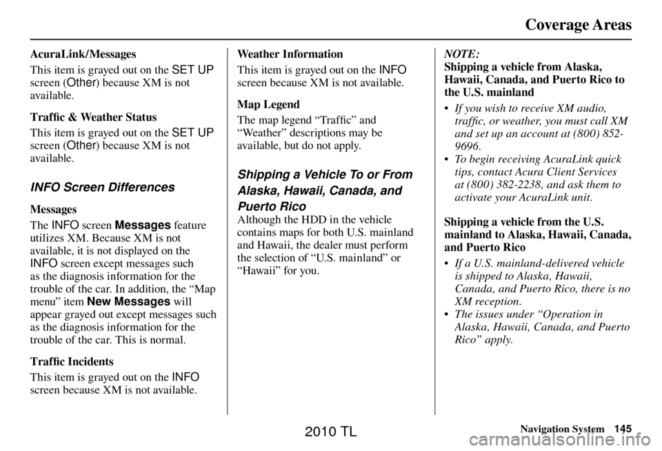 Acura TL 2010 Navigation Manual Coverage Areas
Navigation System145
AcuraLink / Messages
This item is grayed out on the SET UP
screen (Other ) because XM is not
available.
Traffi c & Weather Status
This item is grayed out on th Acura TL 2010 Navigation Manual Coverage Areas
Navigation System145
AcuraLink / Messages
This item is grayed out on the SET UP
screen (Other ) because XM is not
available.
Traffi c & Weather Status
This item is grayed out on th