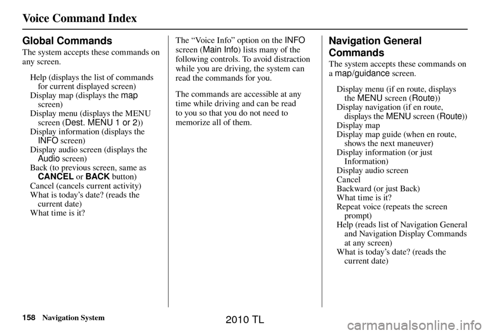 Acura TL 2010 Navigation Manual Voice Command Index
158 Navigation System
Global Commands
The system accepts these commands on
any screen.
Help (displays the list of commands for current displayed screen)
Display map (displays Acura TL 2010 Navigation Manual Voice Command Index
158 Navigation System
Global Commands
The system accepts these commands on
any screen.
Help (displays the list of commands for current displayed screen)
Display map (displays