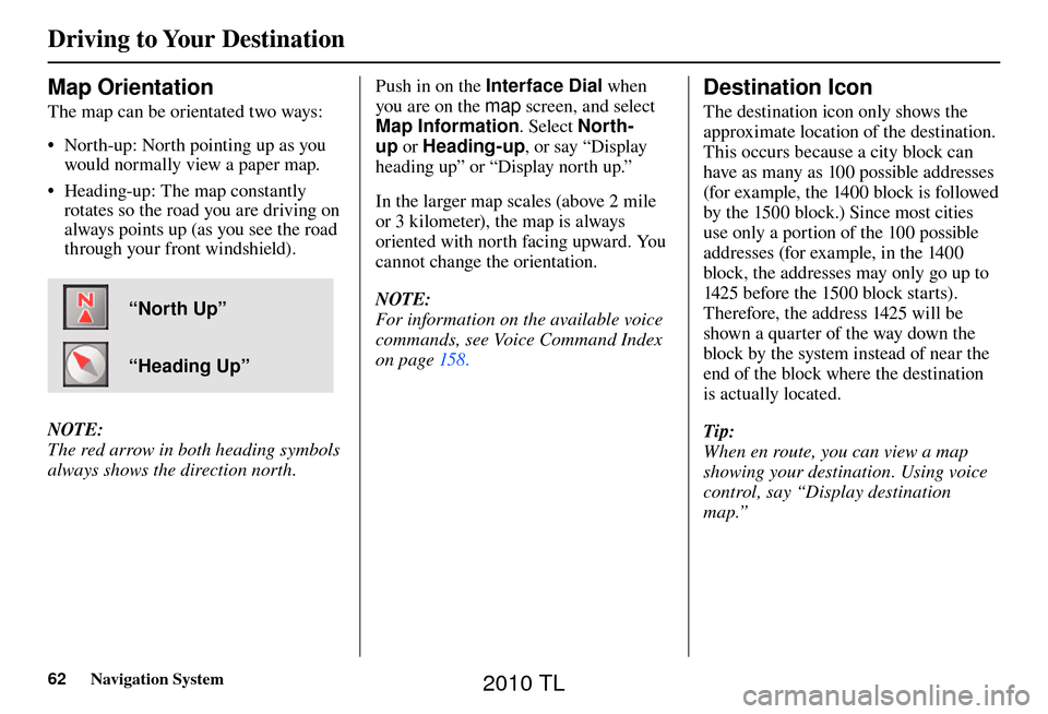 Acura TL 2010 Navigation Manual Driving to Your Destination
62 Navigation System
Map Orientation
The map can be orientated two ways:
• North-up: North pointing up as you
would normally view a paper map.
• Heading-up: Th Acura TL 2010 Navigation Manual Driving to Your Destination
62 Navigation System
Map Orientation
The map can be orientated two ways:
• North-up: North pointing up as you
would normally view a paper map.
• Heading-up: Th