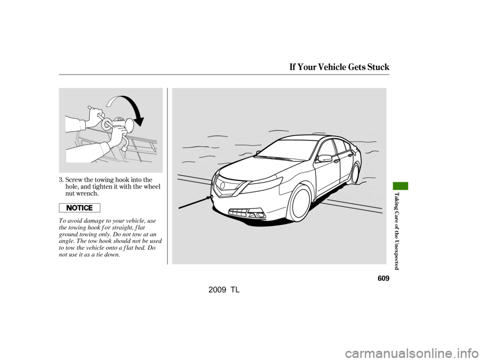 Acura TL 2009  Owners Manual Screw the towing hook into the 
hole, and tighten it with the wheel
nut wrench.
3.
If Your Vehicle Gets Stuck
T aking Care of t he Unexpect ed
609
To avoid damage to your vehicle, use
the towing hook 