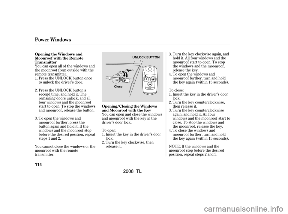 Acura TL 2008  Owners Manual You can open all of the windows and 
the moonroof f rom outside with the
remote transmitter.You can open and close the windows 
and moonroof with the key in the
driver’s door lock. Turnthekeyclockwi