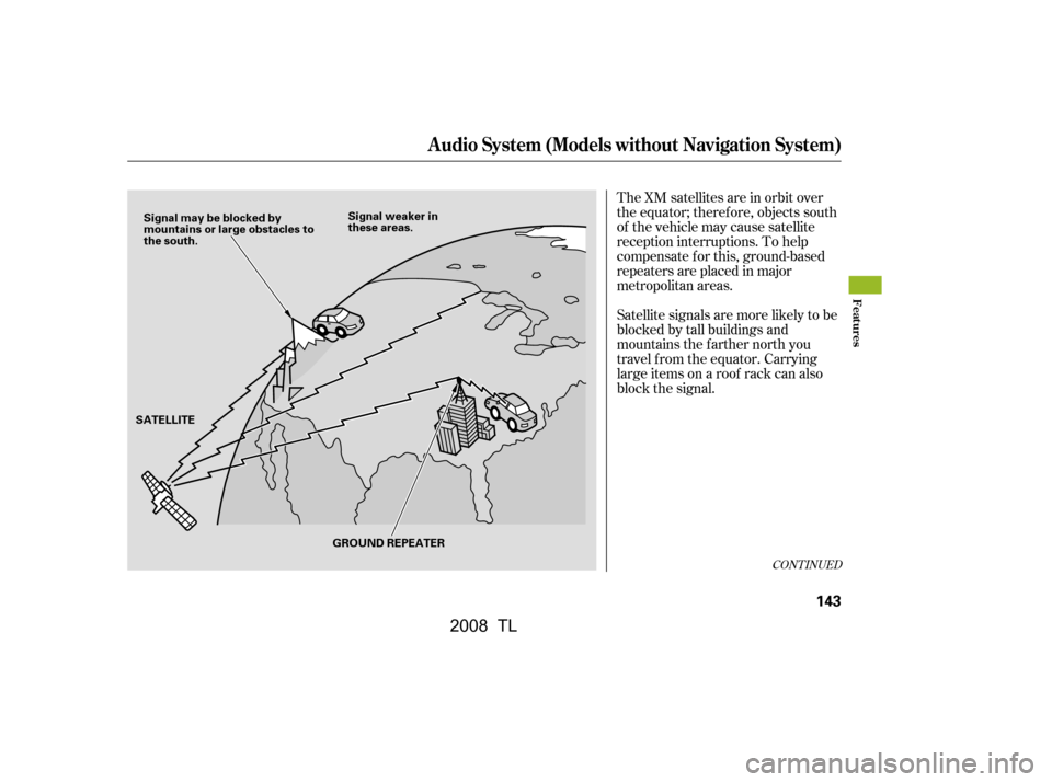 Acura TL 2008  Owners Manual The XM satellites are in orbit over 
the equator; therefore, objects south
of the vehicle may cause satellite 
reception interruptions. To help 
compensate f or this, ground-based
repeaters are placed