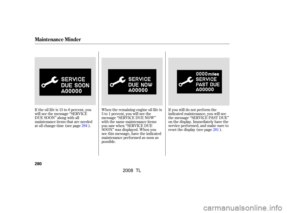Acura TL 2008  Owners Manual If theoillifeis15to6percent,you 
will see the message ‘‘SERVICE
DUE SOON’’ along with all 
maintenance items that are needed 
at oil change time (see page ).When the remaining engine oil lif e