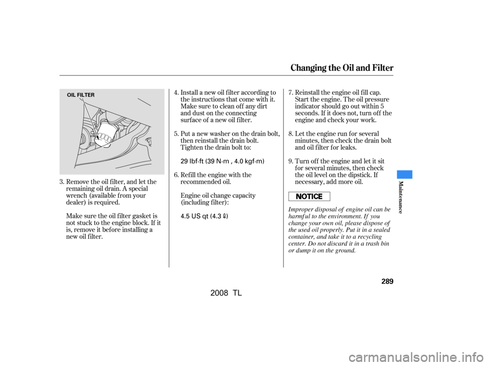 Acura TL 2008  Owners Manual Let the engine run f or several 
minutes, then check the drain bolt
and oil f ilter f or leaks. 
Reinstall the engine oil f ill cap. 
Start the engine. The oil pressure
indicator should go out within 