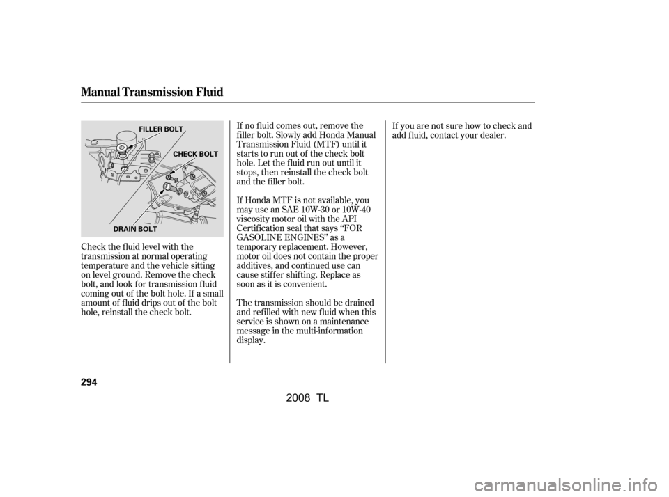 Acura TL 2008 User Guide If no f luid comes out, remove the 
f iller bolt. Slowly add Honda Manual
Transmission Fluid (MTF) until it 
starts to run out of the check bolt 
hole. Let the f luid run out until it
stops, then rein