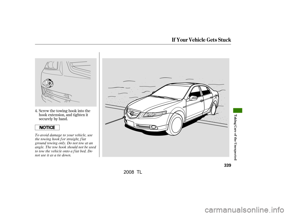 Acura TL 2008  Owners Manual Screw the towing hook into the 
hook extension, and tighten it
securely by hand.
4.
If Your Vehicle Gets Stuck
T aking Care of t he Unexpect ed
339
To avoid damage to your vehicle, use
the towing hook