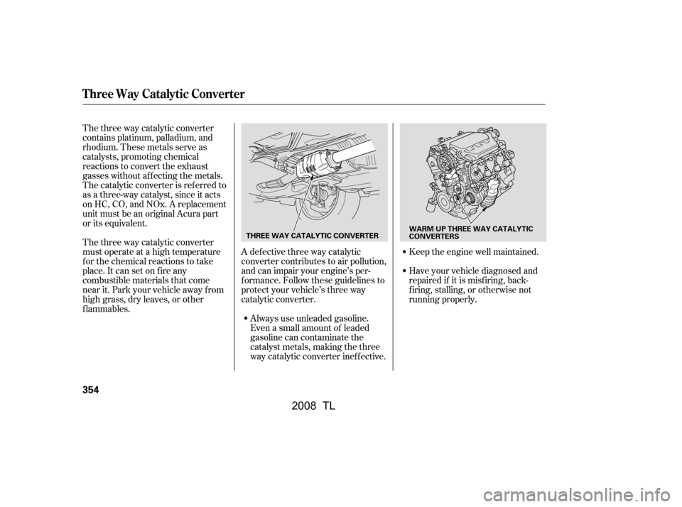 Acura TL 2008  Owners Manual The three way catalytic converter 
contains platinum, palladium, and
rhodium. These metals serve as 
catalysts, promoting chemical 
reactions to convert the exhaust
gasses without af f ecting the meta