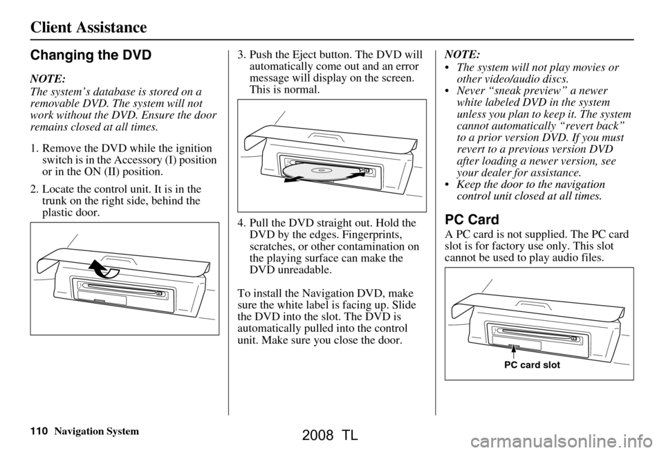 Acura TL 2008 Navigation Manual 110Navigation System
Changing the DVD
NOTE:
The system’s database is stored on a
removable DVD. The system will not
work without the DVD. Ensure the door
remains closed at all times.
1. Remove Acura TL 2008 Navigation Manual 110Navigation System
Changing the DVD
NOTE:
The system’s database is stored on a
removable DVD. The system will not
work without the DVD. Ensure the door
remains closed at all times.
1. Remove