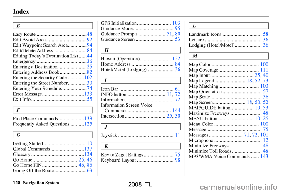 Acura TL 2008 Navigation Manual
148Navigation System
Index
E
Easy Route
..................................... 48
Edit Avoid Area..............................92
Edit Waypoint Search Area..............94
Edit/Delete Address......... Acura TL 2008 Navigation Manual
148Navigation System
Index
E
Easy Route
..................................... 48
Edit Avoid Area..............................92
Edit Waypoint Search Area..............94
Edit/Delete Address.........