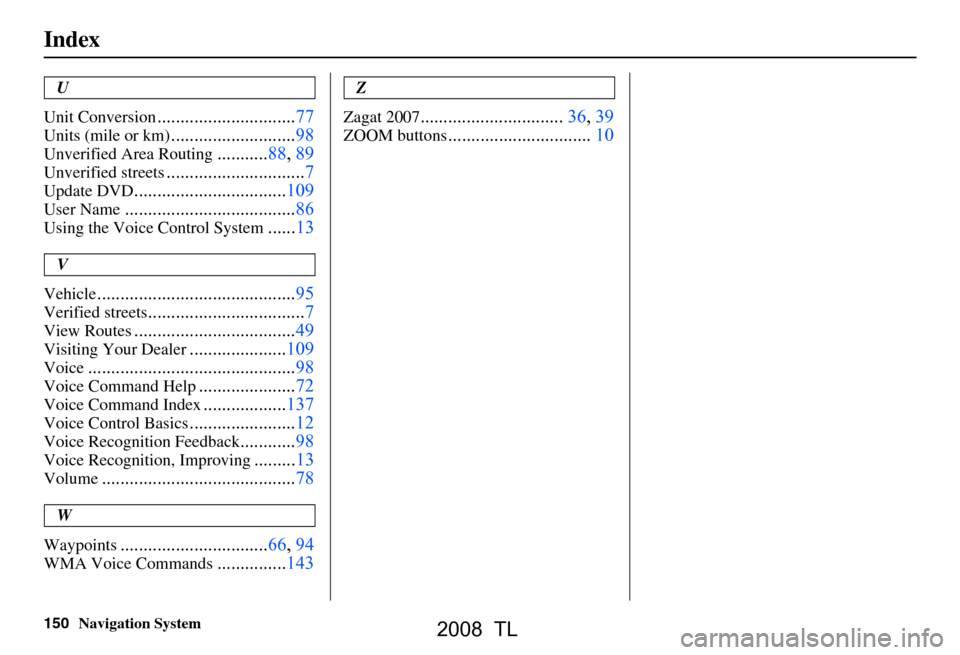Acura TL 2008 Navigation Manual 150Navigation System
Index
U
Unit Conversion
..............................77
Units (mile or km)...........................98
Unverified Area Routing...........88, 89
Unverified streets............... Acura TL 2008 Navigation Manual 150Navigation System
Index
U
Unit Conversion
..............................77
Units (mile or km)...........................98
Unverified Area Routing...........88, 89
Unverified streets...............