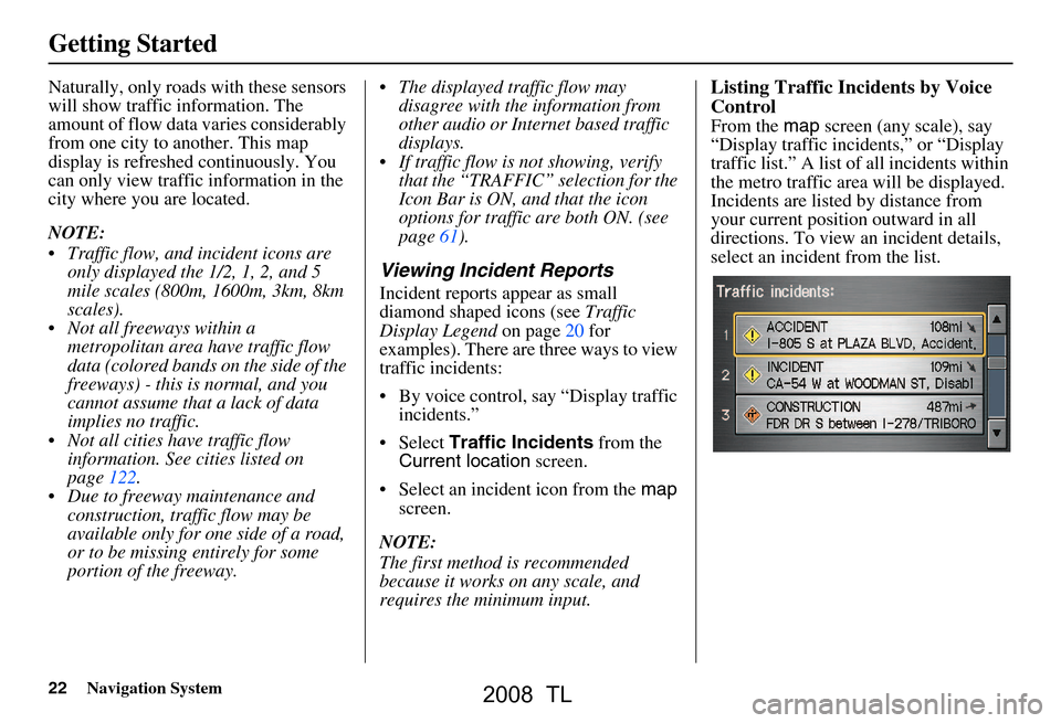 Acura TL 2008 Navigation Manual 22Navigation System
Getting Started
Naturally, only roads with these sensors
will show traffic information. The
amount of flow data varies considerably
from one city to another. This map
display Acura TL 2008 Navigation Manual 22Navigation System
Getting Started
Naturally, only roads with these sensors
will show traffic information. The
amount of flow data varies considerably
from one city to another. This map
display