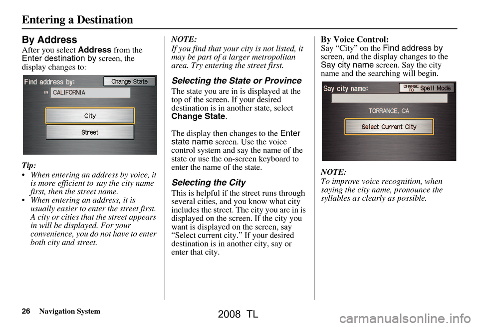 Acura TL 2008 Navigation Manual 26Navigation System
By Address
After you select Address from the
Enter destination by screen, the
display changes to:
Tip:
When entering an address by voice, it is more efficient to say the ci Acura TL 2008 Navigation Manual 26Navigation System
By Address
After you select Address from the
Enter destination by screen, the
display changes to:
Tip:
When entering an address by voice, it is more efficient to say the ci