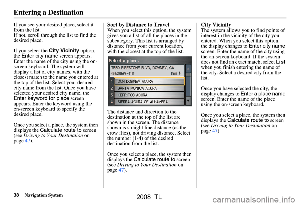 Acura TL 2008 Navigation Manual 38Navigation System
If you see your desired place, select it
from the list.
If not, scroll through the list to find the
desired place.
If you select the City Vicinity option,
the Enter city name Acura TL 2008 Navigation Manual 38Navigation System
If you see your desired place, select it
from the list.
If not, scroll through the list to find the
desired place.
If you select the City Vicinity option,
the Enter city name