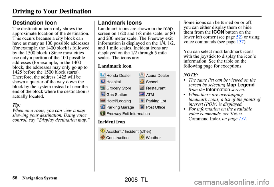 Acura TL 2008 Navigation Manual 58Navigation System
Driving to Your Destination
Destination Icon
The destination icon only shows the
approximate location of the destination.
This occurs because a city block can
have as many as 10 Acura TL 2008 Navigation Manual 58Navigation System
Driving to Your Destination
Destination Icon
The destination icon only shows the
approximate location of the destination.
This occurs because a city block can
have as many as 10