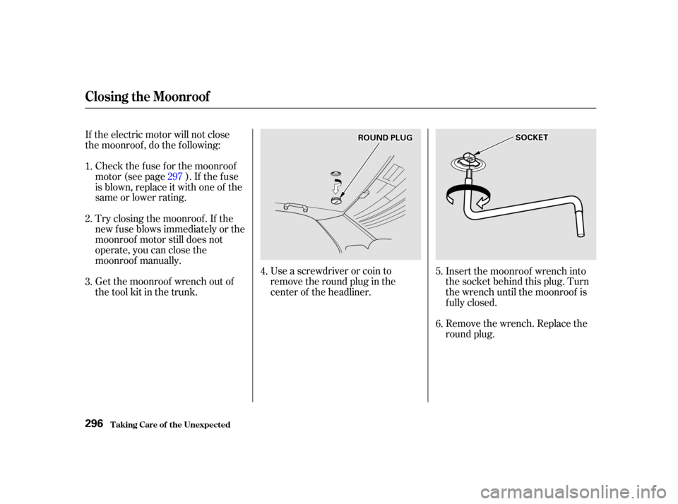 Acura TL 2002  3.2 Owners Manual Use a screwdriver or coin to
remove the round plug in the
center of the headliner.Remove the wrench. Replace the
round plug.
If the electric motor will not close
the moonroof , do the f ollowing:
Chec