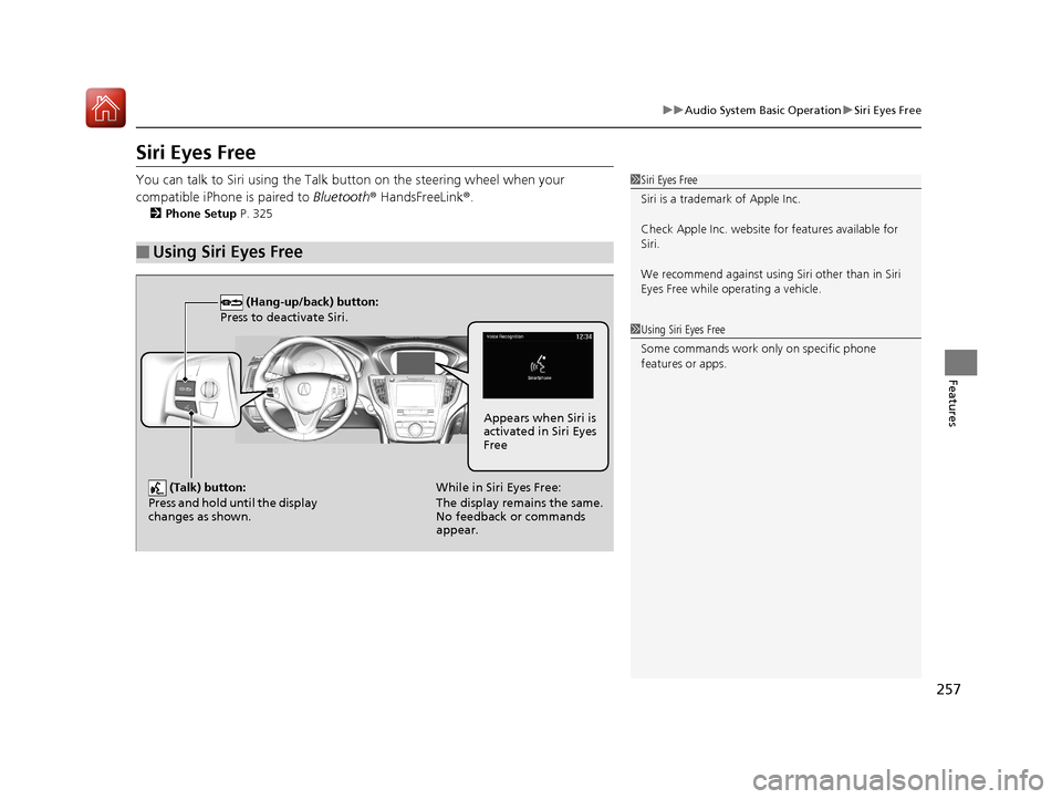 Acura TLX 2020 Owners Manual 257
uuAudio System Basic Operation uSiri Eyes Free
Features
Siri Eyes Free
You can talk to Siri using the Talk bu tton on the steering wheel when your
compatible iPhone is paired to Bluetooth® Hand Acura TLX 2020 Owners Manual 257
uuAudio System Basic Operation uSiri Eyes Free
Features
Siri Eyes Free
You can talk to Siri using the Talk bu tton on the steering wheel when your
compatible iPhone is paired to Bluetooth® Hand