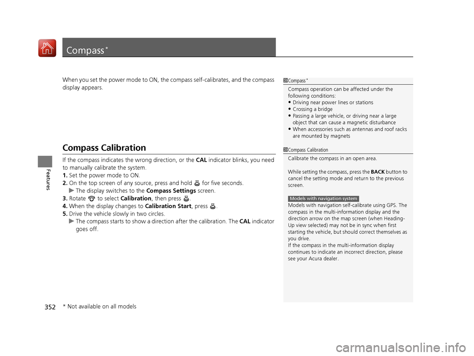 Acura TLX 2020 Owners Manual 352
Features
Compass*
When you set the power mode to ON, the compass self-calibrates, and the compass
display appears.
Compass Calibration
If the compass indicates the wrong direction, or the CAL in Acura TLX 2020 Owners Manual 352
Features
Compass*
When you set the power mode to ON, the compass self-calibrates, and the compass
display appears.
Compass Calibration
If the compass indicates the wrong direction, or the CAL in