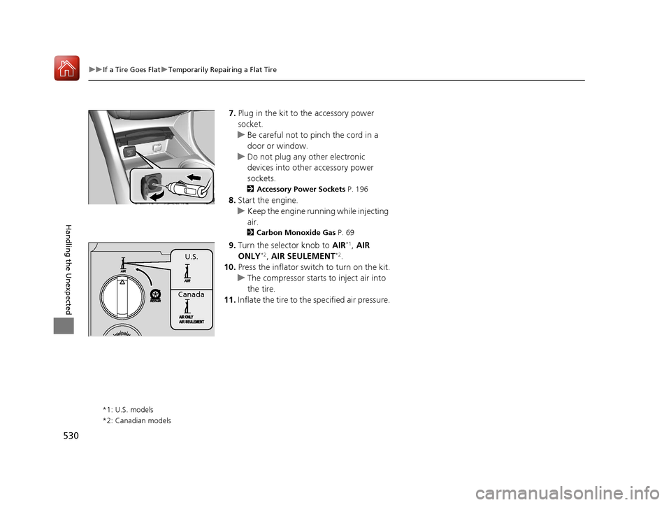 Acura TLX 2020  Owners Manual 530
uuIf a Tire Goes Flat uTemporarily Repairing a Flat Tire
Handling the Unexpected
7. Plug in the kit to the accessory power 
socket.
u Be careful not to pinch the cord in a 
door or window.
u Do no