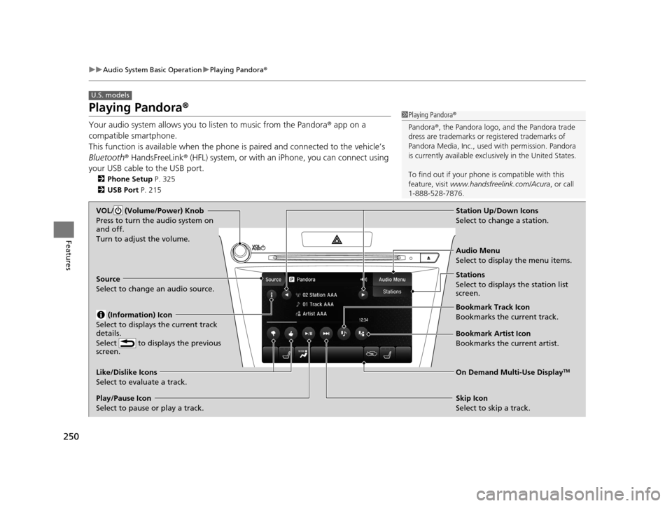 Acura TLX 2019 Owners Manual 250
uuAudio System Basic Operation uPlaying Pandora ®
Features
Playing Pandora ®
Your audio system allows you to listen to music from the Pandora ® app on a
compatible smartphone.
This function i Acura TLX 2019 Owners Manual 250
uuAudio System Basic Operation uPlaying Pandora ®
Features
Playing Pandora ®
Your audio system allows you to listen to music from the Pandora ® app on a
compatible smartphone.
This function i