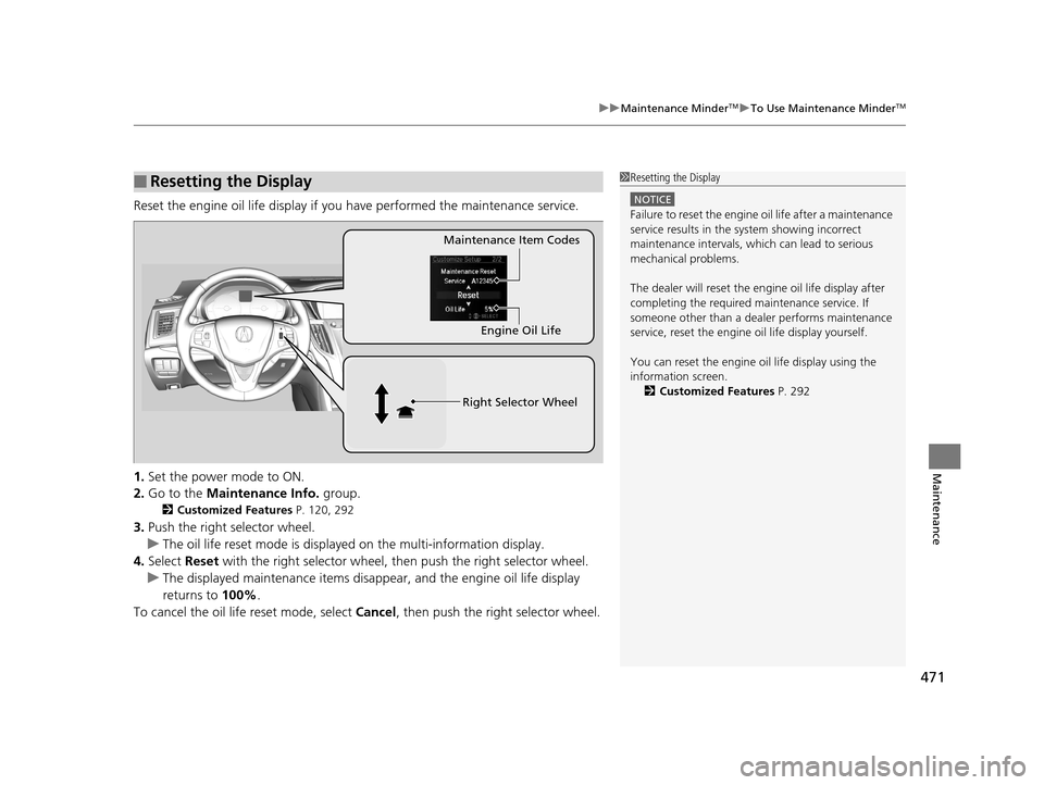 Acura TLX 2019  Owners Manual 471
uuMaintenance MinderTMuTo Use Maintenance MinderTM
Maintenance
Reset the engine oil life display if you have performed the maintenance service.
1. Set the power mode to ON.
2. Go to the  Maintenan