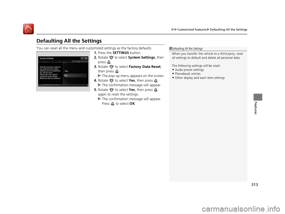 Acura TLX 2018  Owners Manual 313
uuCustomized Features uDefaulting All the Settings
Features
Defaulting All the Settings
You can reset all the menu and customiz ed settings as the factory defaults.
1. Press the  SETTINGS  button.