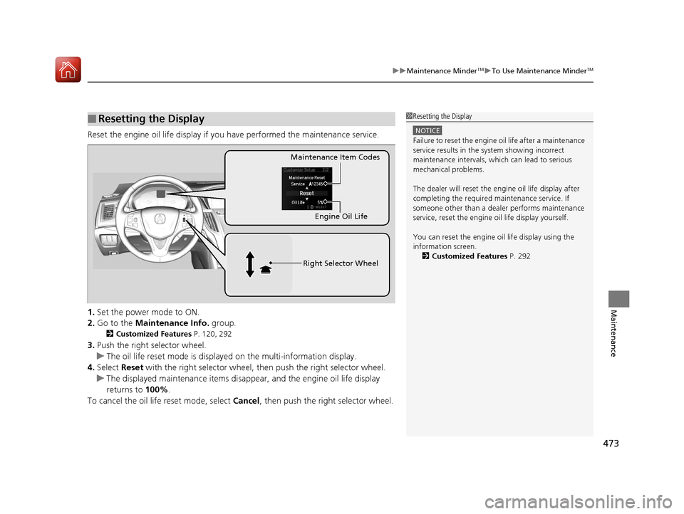 Acura TLX 2018  Owners Manual 473
uuMaintenance MinderTMuTo Use Maintenance MinderTM
Maintenance
Reset the engine oil life display if you have performed the maintenance service.
1. Set the power mode to ON.
2. Go to the  Maintenan