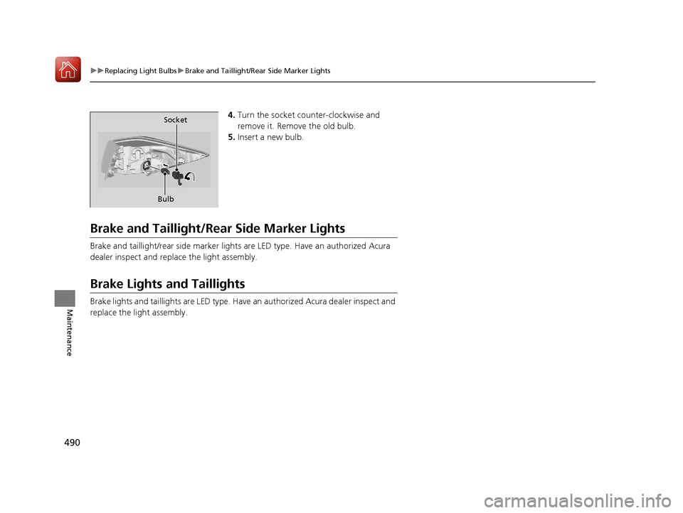 Acura TLX 2018 Owners Manual 490
uuReplacing Light Bulbs uBrake and Taillight/Rear Side Marker Lights
Maintenance
4. Turn the socket counter-clockwise and
remove it. Remove the old bulb.
5. Insert a new bulb.
Brake and Taillight Acura TLX 2018 Owners Manual 490
uuReplacing Light Bulbs uBrake and Taillight/Rear Side Marker Lights
Maintenance
4. Turn the socket counter-clockwise and
remove it. Remove the old bulb.
5. Insert a new bulb.
Brake and Taillight