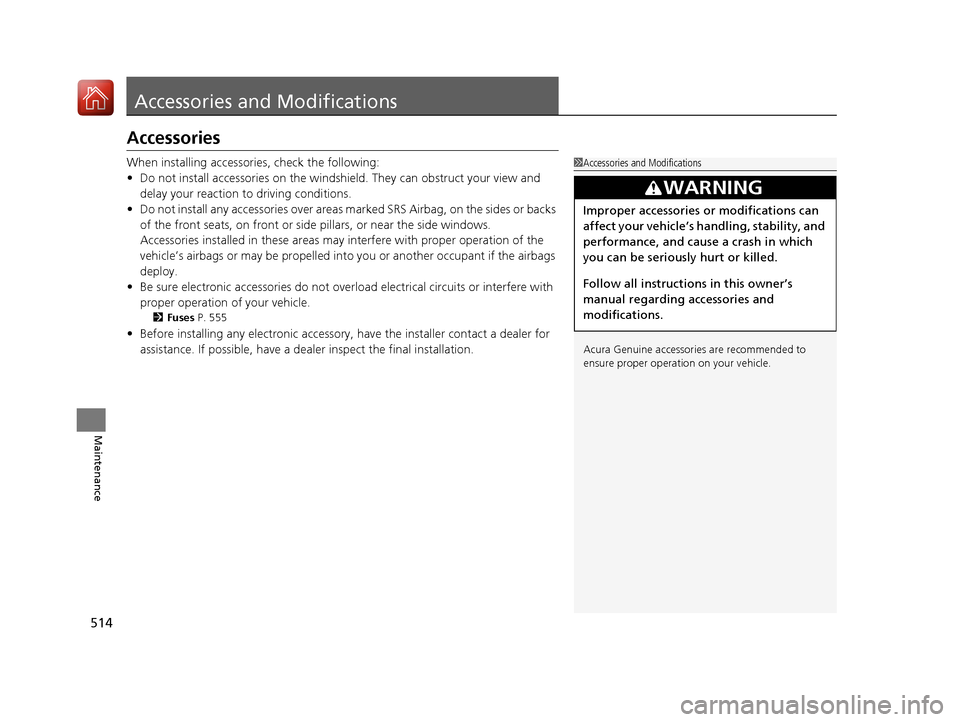 Acura TLX 2018 User Guide 514
Maintenance
Accessories and Modifications
Accessories
When installing accessories, check the following:
• Do not install accessories on the windshie ld. They can obstruct your view and 
delay yo