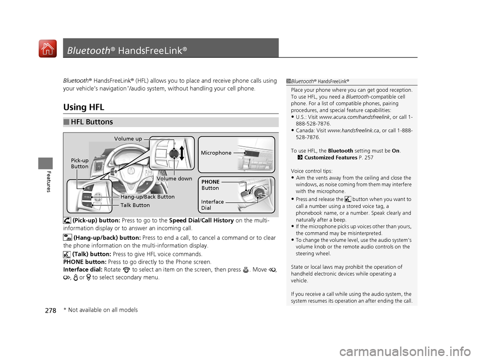 Acura TLX 2017 Service Manual 278
Features
Bluetooth® HandsFreeLink ®
Bluetooth® HandsFreeLink ® (HFL) allows you to place and receive phone calls using 
your vehicle’s navigation*/audio system, without handling your cell ph