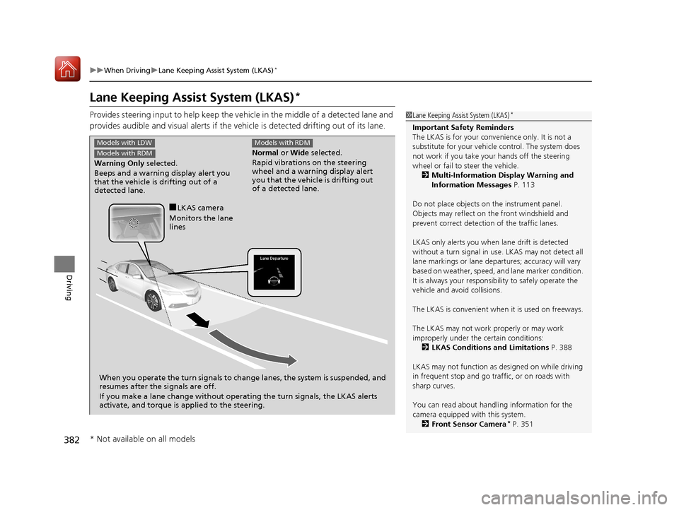 Acura TLX 2017 User Guide 382
uuWhen Driving uLane Keeping Assist System (LKAS)*
Driving
Lane Keeping Assist System (LKAS)*
Provides steering input to help keep the vehicle in the middle of a detected lane and
provides audibl Acura TLX 2017 User Guide 382
uuWhen Driving uLane Keeping Assist System (LKAS)*
Driving
Lane Keeping Assist System (LKAS)*
Provides steering input to help keep the vehicle in the middle of a detected lane and
provides audibl