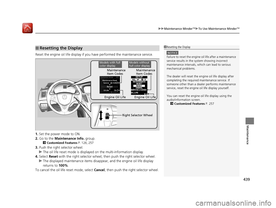 Acura TLX 2017  Owners Manual 439
uuMaintenance MinderTMuTo Use Maintenance MinderTM
Maintenance
Reset the engine oil life display if you have performed the maintenance service.
1. Set the power mode to ON.
2. Go to the  Maintenan
