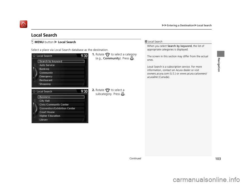 Acura TLX 2017  Navigation Manual 103
uuEntering a Destination uLocal Search
Continued
Navigation
Local Search
H MENU  button uLocal Search
Select a place via Local Search database as the destination. 1.Rotate   to select a category 
