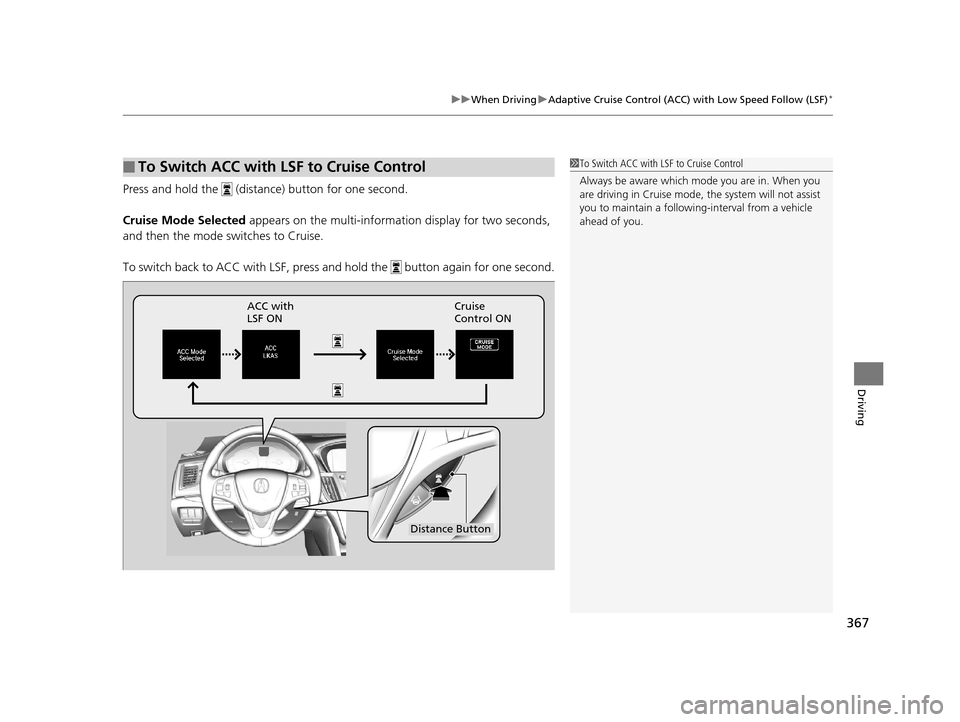 Acura TLX 2016  Owners Manual 367
uuWhen Driving uAdaptive Cruise Control (ACC) with Low Speed Follow (LSF)*
Driving
Press and hold the   (distance) button for one second.
Cruise Mode Selected appears on the multi-inform ation dis