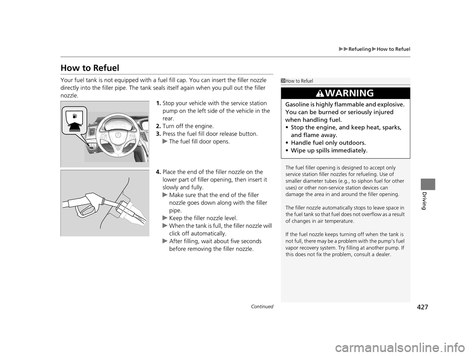 Acura TLX 2016  Owners Manual 427
uuRefueling uHow to Refuel
Continued
Driving
How to Refuel
Your fuel tank is not equipped with a fu el fill cap. You can insert the filler nozzle 
directly into the filler pipe. The tank seals its