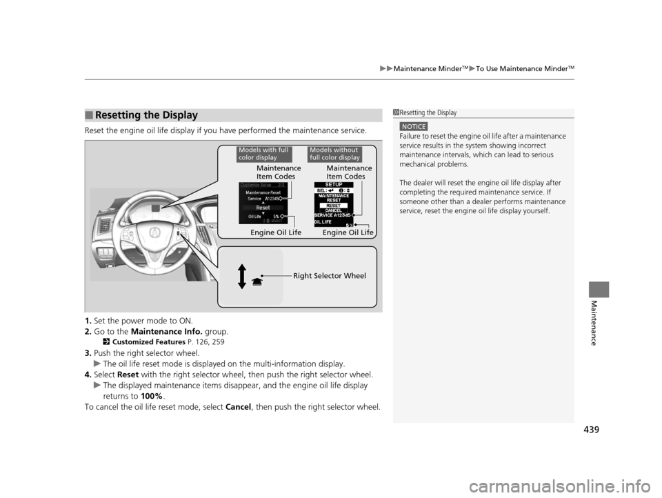 Acura TLX 2016  Owners Manual 439
uuMaintenance MinderTMuTo Use Maintenance MinderTM
Maintenance
Reset the engine oil life display if you have performed the maintenance service.
1. Set the power mode to ON.
2. Go to the  Maintenan