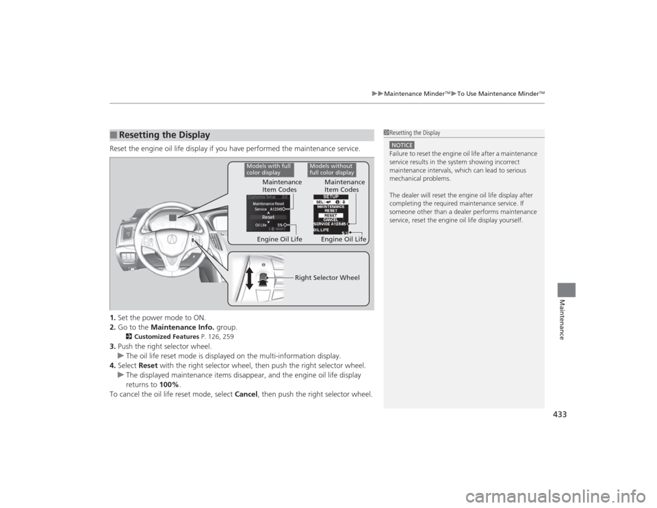 Acura TLX 2015  Owners Manual 433
uuMaintenance Minder
TMuTo Use Maintenance Minder
TM
Maintenance
Reset the engine oil life display if you have performed the maintenance service.
1. Set the power mode to ON.
2. Go to the  Mainten