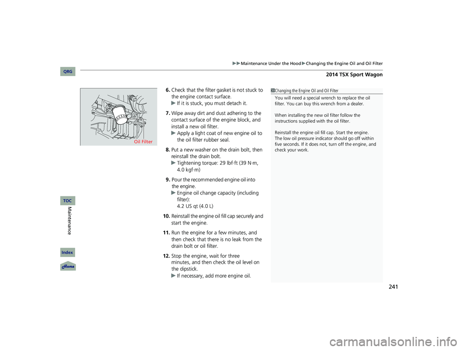 Acura TSX 2014  Owners Manual 241
uu Maintenance Under the Hood  u Changing the Engine Oil and Oil Filter


6. Check that the filter ga sket is not stuck to 
the engine contact surface.
u If it is stuck, you must detach it.
