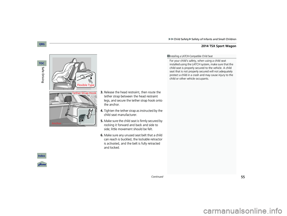 Acura TSX 2014  Owners Manual Continued55
uu Child Safety  u Safety of Infants and Small Children
3. Release the head restra int, then route the 
tether strap between the head restraint 
legs, and secure the tether strap hook onto