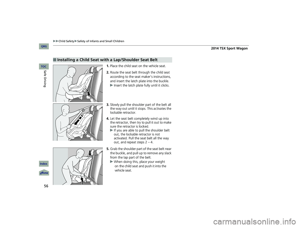 Acura TSX 2014  Owners Manual 56
uu Child Safety  u Safety of Infants and Small Children
1. Place the child seat  on the vehicle seat.
2. Route the seat belt th rough the child seat 
according to the seat  maker's instructions