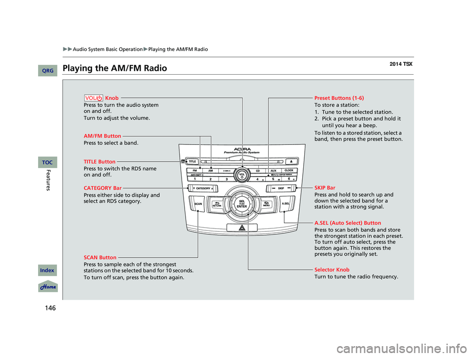 Acura TSX 2014 User Guide 146
uu Audio System Basic Operation u Playing the AM/FM Radio
Playing the AM/FM Radio
AM/FM Button
Press to select a band.
SCAN Button
Press to sample each of the strongest
stations on the selected Acura TSX 2014 User Guide 146
uu Audio System Basic Operation u Playing the AM/FM Radio
Playing the AM/FM Radio
AM/FM Button
Press to select a band.
SCAN Button
Press to sample each of the strongest
stations on the selected