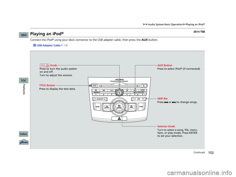 Acura TSX 2014 Owners Guide 153
uu Audio System Basic Operation u Playing an iPod ®
Continued
Playing an iPod ®
Connect the iPod ® using your dock connector to the USB adapter cable, then press
the AUX button.
2USB Adapter Acura TSX 2014 Owners Guide 153
uu Audio System Basic Operation u Playing an iPod ®
Continued
Playing an iPod ®
Connect the iPod ® using your dock connector to the USB adapter cable, then press
the AUX button.
2USB Adapter