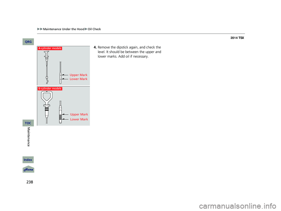 Acura TSX 2014  Owners Manual 238
uu Maintenance Under the Hood  u Oil Check


4. Remove the dipstick again, and check the 
level. It should be between the upper and 
lower marks. Add oil if necessary.
Upper Mark
Lower Mark
