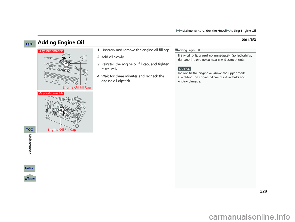 Acura TSX 2014  Owners Manual 239
uu Maintenance Under the Hood  u Adding Engine Oil

Adding Engine Oil
1. Unscrew and remove the engine oil fill cap.
2. Add oil slowly.
3. Reinstall the engine oil fill cap, and tighten 
it sec