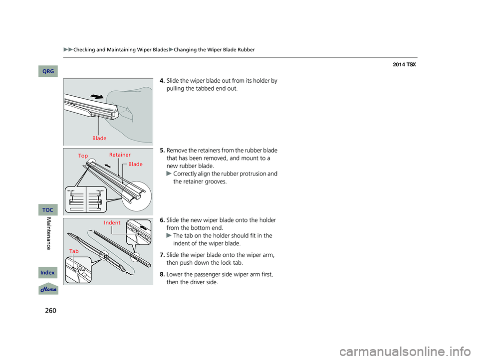 Acura TSX 2014  Owners Manual 260
uu Checking and Maintaining Wiper Blades  u Changing the Wiper Blade Rubber


4. Slide the wiper blade out from its holder by 
pulling the tabbed end out.
5. Remove the retainers from the ru